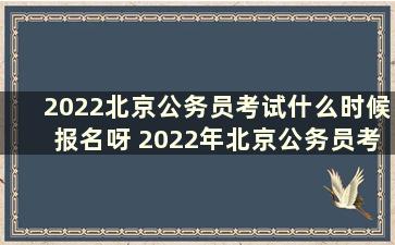 2022北京公务员考试什么时候报名呀 2022年北京公务员考试什么时候报名